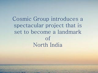 Cosmic Group introduces a
spectacular project that is
set to become a landmark
of
North India
 