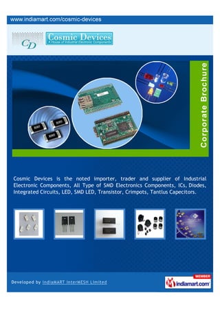 Cosmic Devices is the noted importer, trader and supplier of Industrial
Electronic Components, All Type of SMD Electronics Components, ICs, Diodes,
Integrated Circuits, LED, SMD LED, Transistor, Crimpots, Tantlus Capecitors.
 