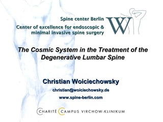 Spine center Berlin
Center of excellence for endoscopic &
minimal invasive spine surgery

The Cosmic System in the Treatment of the
Degenerative Lumbar Spine

Christian Woiciechowsky
christian@woiciechowsky.de
www.spine-berlin.com

 