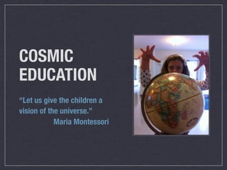 COSMIC
EDUCATION
“Let us give the children a
vision of the universe.”
            Maria Montessori
 
