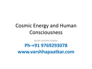 Cosmic Energy and Human
Consciousness
By Ms Varshha Paatkar
Ph-+91 9769293078
www.varshhapaatkar.com
 