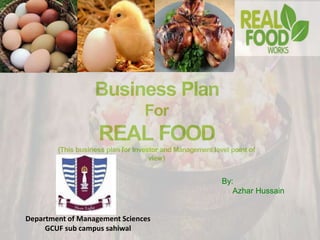 Business Plan
For
REAL FOOD
(This business plan for Investor and Management level point of
view)
By:
Azhar Hussain
Department of Management Sciences
GCUF sub campus sahiwal
 