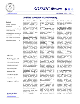 COSMIC News
www.cosmicon.com March 2008 Volume 4, Issue 1
COSMIC adoption is accelerating…
The Common Software
Measurement International
Consortium (‘COSMIC’) is
organized informally, so
is no formal User
Group. Nevertheless, we
get reports of an ever-
increasin
there
g number of
satisfied users of the
method. Recent cases
include the following.
The Taxation and
Customs Union (‘Taxud’)
Directorate of the
European Commission in
Brussels, Belgium is now
issuing Invitations to Tender
to software suppliers stating
that they must estimate the
size of the software in their
proposals in units of
COSMIC Function Points.
The size, measured on the
basis of the final agreed
specifications is used to fix a
price-per-unit-size that
remains fixed for the
duration of the contract.
This combination of a
reliable size estimating
method and elements of the
‘Southern Scope’ process
(see www.egov.vic.gov.au)
enables the Taxud DG to
control price/performance
for its software acquisition.
Since mid-2006, Measures
Technology Co. Ltd a
consultancy based in
Beijing, China
(www.measures.net.cn) has
successfully deployed the
COSMIC method in more
than 10 companies in China.
“Frankly speaking, most of
these companies recognize
the method is very effective
and gives them lots of help
in resolving many issues
when they do estimation,
project planning, monitoring
and control”, they report.
Typical cases include three
CMMI Level 3 companies:
• FOXCONN
Group; they focus on MIS
software development based
on JAVA, C++, DELPHI etc.
• Zhong Chuang
Software, an outsourcing
company
• Archermind, also
an outsourcing company,
whose business is in
embedded software in
mobile devices.
Luca Santillo ( luca .santillo
@gmail.com ) reports that
“during 2007, many Italian
companies - including
InfoCamere, Informatica
Trentina, START
Consortium, and
Vodafone Omnitel N.V. -
have shown great interest in
the COSMIC method through
training, trials and/or
practical comparison against
other measurement
methods, with highly
positive feedback. The
method has proved excellent
for measuring software
projects implemented with
modern architectures and /
or significant batch
components, as well as
being more rapid than ‘first
generation’ methods in
measuring 'traditional' MIS
software. In particular, the
applicability of the COSMIC
method to SOA (Services
Oriented Architectures), to
middleware, and to
generalized or parametric
software 'engines' has been
highlighted, for all of which
the concepts of software
modularization, layering and
peer components are
particularly relevant."
The well-known ‘SEER for
Software’ estimating tool
from Galorath, USA
(www.galorath.com) now
accepts COSMIC Function
Points as a size measure
input. The SEER tools are
widely used in the defence
and aerospace industries.
Dan Galorath has stated “I
personally like COSMIC a lot
and expect to see increasing
use within SEER.”
A major software supply
and integration company
in Scandinavia, providing
products and services to
customers throughout
Europe and in the USA, has
decided to adopt the
COSMIC method as its
preferred means of sizing
requirements. This decision
was reached after trialing
SLOC and IFPUG FPA as
alternative approaches.
Around 80 staff are being
trained to use COSMIC when
capturing requirements and
throughout the software
development process. The
results will be used to
improve planning,
estimating, and
requirements management,
and to support high-maturity
processes such as the
implementation of
organizational process
performance models as a
basis for quantitative project
management. The company
also expects to benefit from
the use of COSMIC during
the bid process and in
negotiations with customers.
At the UKSMA Conference
in October 2007, Peter
Cotton, Risk Manager at
Atos Origin UK, explained
how his company has
integrated the COSMIC
method into an overall
approach suitable for
estimating in a tough,
competitive, commercial
environment. The current
integrated approach was
developed after earlier
attempts using other sizing
methods had failed to be
effective. Now COSMIC-
based estimating is used
alongside ‘estimating by
analogy’ and ‘task-based
Contents
COSMIC adoption is
accelerating 1
Increasing interest in COSMIC
certification exam 2
Quickly updating document to
version 3.0 3
The COSMIC organization 3
Further information 3
“Measures
Technology Co. Ltd
a consultancy based
in Beijing, China […]
has successfully
deployed the
COSMIC method in
more than 10
companies in China”
We’re on the Web!
See us at:
www.cosmicon.com
 