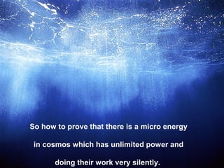 So how to prove that there is a micro energy

 in cosmos which has unlimited power and 

       doing their work very silently. 
 