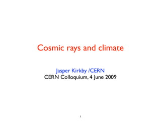 Cosmic rays and climate

    Jasper Kirkby /CERN
 CERN Colloquium, 4 June 2009




              1
 