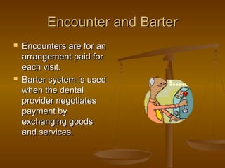 Encounter and BarterEncounter and Barter
 Encounters are for anEncounters are for an
arrangement paid forarrangement paid for
each visit.each visit.
 Barter system is usedBarter system is used
when the dentalwhen the dental
provider negotiatesprovider negotiates
payment bypayment by
exchanging goodsexchanging goods
and services.and services.
 