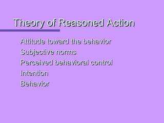 Theory of Reasoned ActionTheory of Reasoned Action
Attitude toward the behaviorAttitude toward the behavior
Subjective normsSubjective norms
Perceived behavioral controlPerceived behavioral control
IntentionIntention
BehaviorBehavior
 