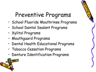 Preventive Programs
• School Fluoride Mouthrinse Programs
• School Dental Sealant Programs
• Xylitol Programs
• Mouthguard Programs
• Dental Health Educational Programs
• Tobacco Cessation Programs
• Denture Identification Programs
 