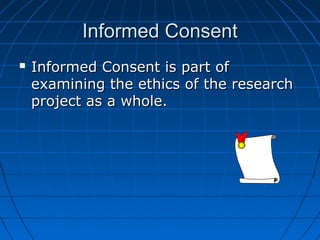 Informed ConsentInformed Consent
 Informed Consent is part ofInformed Consent is part of
examining the ethics of the researchexamining the ethics of the research
project as a whole.project as a whole.
 