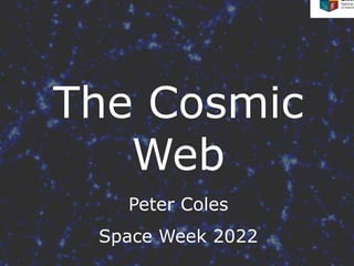 THE COSMIC WEB
The Cosmic
Web
Peter Coles
Space Week 2022
 