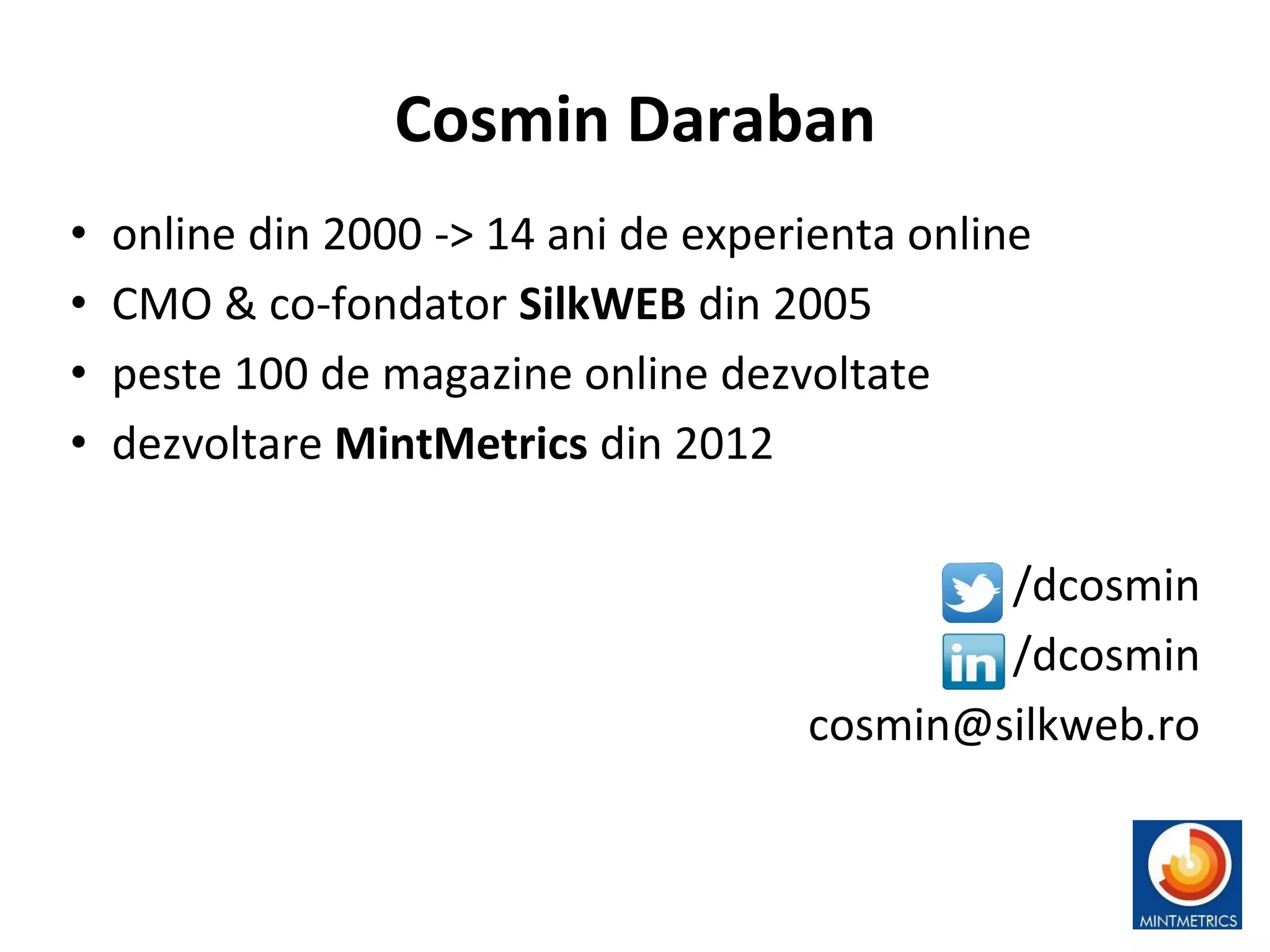 Cosmin Daraban
• online din 2000 -> 14 ani de experienta online
• CMO & co-fondator SilkWEB din 2005
• peste 100 de magazine online dezvoltate
• dezvoltare MintMetrics din 2012
/dcosmin
/dcosmin
cosmin@silkweb.ro
 