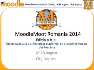 MoodleMoot România 2014 
Ediția a V-a 
Întâlnirea anuală a utilizatorilor platformei de e-learning Moodle 
din România 
18-23 august 
Cluj-Napoca 
 
