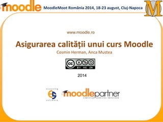 www.moodle.ro 
Asigurarea calității unui curs Moodle 
Cosmin Herman, Anca Mustea 
2014 
 