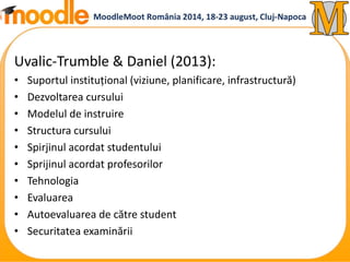 Uvalic-Trumble & Daniel (2013): 
• Suportul instituțional (viziune, planificare, infrastructură) 
• Dezvoltarea cursului 
...