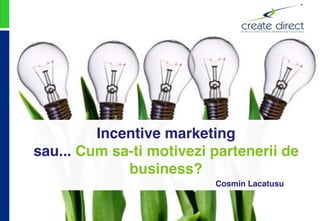 Incentive marketing
sau... Cum sa-ti motivezi partenerii de
business?
Cosmin Lacatusu

 