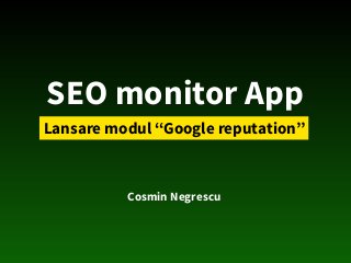 SEO monitor App
Lansare modul “Google reputation”
Cosmin Negrescu
 