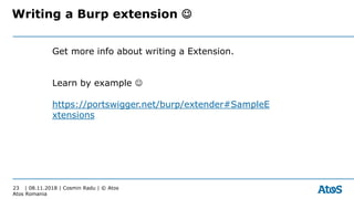 | 08.11.2018 | Cosmin Radu | © Atos
Atos Romania
23
Writing a Burp extension ☺
Get more info about writing a Extension.
Le...
