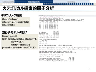カテゴリカル探索的因子分析
library(polycor)
poly.cor<-polychoric(dat2)
poly.cor$rho
内容的妥当性 構造的妥当性 仮説検証
33
library(psych)
fit2<-fa(poly.cor$rho, nfactors=2,
fm=“WLS”,
rotate="promax")
print(fit2, cutoff=0, sort=TRUE)
ポリコリック相関
２因子モデルのEFA
 