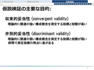 仮説検証の主要な目的:
収束的妥当性 (convergent validity)
理論的に関連の強い構成概念を測定する指標と相関が高い
弁別的妥当性 (discriminant validity)
理論的に関連の弱い構成概念を測定する指標と相関が弱い
群間で測定指標の得点に差がある
内容的妥当性 構造的妥当性 仮説検証
35
 