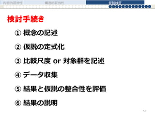 ① 概念の記述
② 仮説の定式化
③ 比較尺度 or 対象群を記述
④ データ収集
⑤ 結果と仮説の整合性を評価
⑥ 結果の説明
検討手続き
内容的妥当性 構造的妥当性 仮説検証
42
 