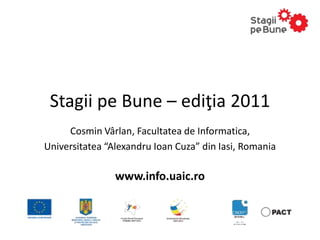 Stagii pe Bune – ediţia 2011
     Cosmin Vârlan, Facultatea de Informatica,
Universitatea “Alexandru Ioan Cuza” din Iasi, Romania

                www.info.uaic.ro
 