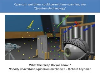 Quantum weirdness could permit time-scanning, aka
‘Quantum Archaeology’
What the Bleep Do We Know!?
Nobody understands quantum mechanics. - Richard Feynman
 