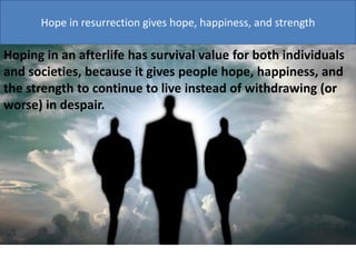 Hope in resurrection gives hope, happiness, and strength
Hoping in an afterlife has survival value for both individuals
and societies, because it gives people hope, happiness, and
the strength to continue to live instead of withdrawing (or
worse) in despair.
 