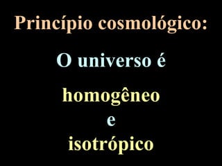 Princípio cosmológico:
O universo é
homogêneo
e
isotrópico
 