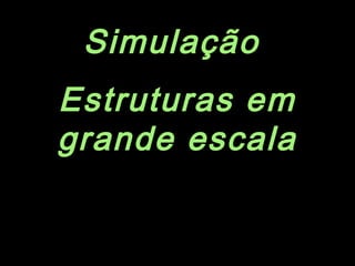 Simulação
Estruturas em
grande escala
 