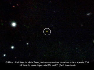 GRB a 13 bilhões de al da Terra, estrelas massivas já se formavam apenas 630
milhões de anos depois do BB, z=8,2. (Swift three band)
 