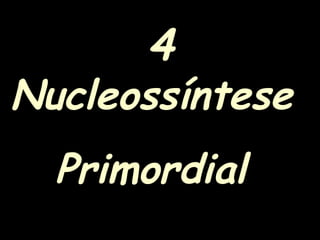 4
Nucleossíntese
Primordial
 