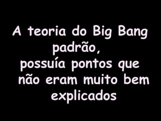 A teoria do Big Bang
padrão,
possuía pontos que
não eram muito bem
explicados
 