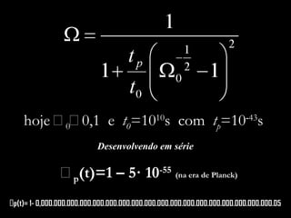 hoje 00,1 e t0=1010
s com tp=10-43
s
Desenvolvendo em série
p(t)=1 – 5· 10-55
(na era de Planck)
p(t)= 1- 0,000.000.000.000.000.000.000.000.000.000.000.000.000.000.000.000.000.000.05
 