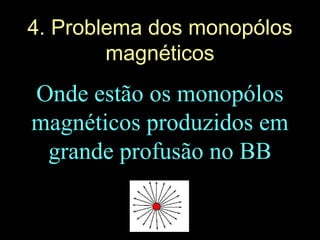 4. Problema dos monopólos
magnéticos
Onde estão os monopólos
magnéticos produzidos em
grande profusão no BB
 