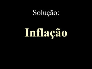 Solução:
Inflação
 