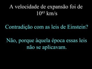 A velocidade de expansão foi de
1085
km/s
Contradição com as leis de Einstein?
Não, porque àquela época essas leis
não se aplicavam.
 