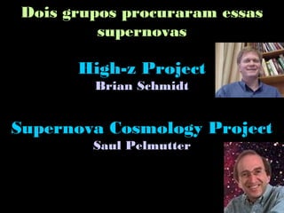 Dois grupos procuraram essas
supernovas
High-z Project
Brian Schmidt
Supernova Cosmology Project
Saul Pelmutter
 