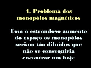 4. Problema dos
monopólos magnéticos
Com o estrondoso aumento
do espaço os monopólos
seriam tão diluídos que
não se conseguiria
encontrar um hoje
 