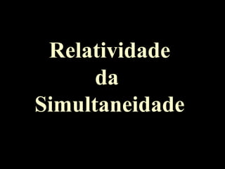 Relatividade
da
Simultaneidade
 