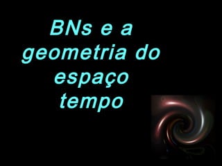 BNs e a
geometria do
espaço
tempo
 
