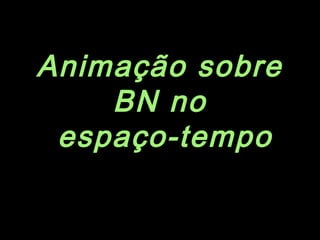Animação sobre
BN no
espaço-tempo
 