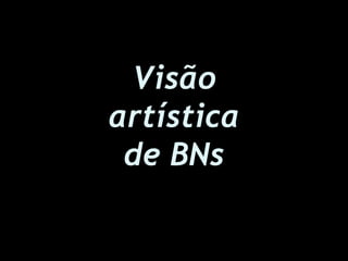 Visão
artística
de BNs
 