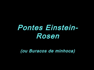 Pontes Einstein-
Rosen
(ou Buracos de minhoca)
 