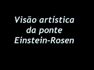 Visão artística
da ponte
Einstein-Rosen
 