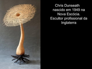 Chris Dunseath  
nascido em 1949 na
Nova Escócia.
Escultor profissional da
Inglaterra
 