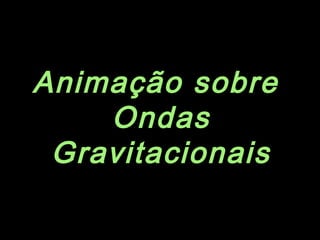 Animação sobre
Ondas
Gravitacionais
 