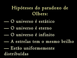 Hipóteses do paradoxo de
Olbers:
— O universo é estático
— O universo é eterno
— O universo é infinito
— A estrelas tem o mesmo brilho
— Estão uniformemente
distribuídas
 