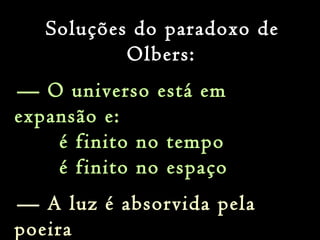 Soluções do paradoxo de
Olbers:
— O universo está em
expansão e:
é finito no tempo
é finito no espaço
— A luz é absorvida pela
poeira
 