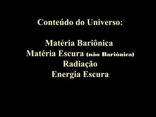 Conteúdo do Universo:
Matéria Bariônica
Matéria Escura (não Bariônica)
Radiação
Energia Escura
 