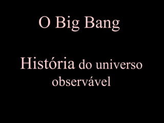 O Big Bang
História do universo
observável
 